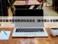 高校图书馆招聘资料员信息（图书馆人才招聘）