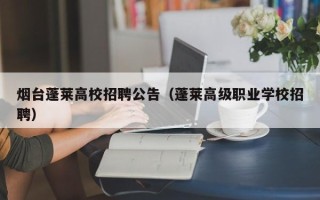烟台蓬莱高校招聘公告（蓬莱高级职业学校招聘）