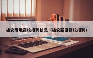雄安落地高校招聘信息（雄安新区高校招聘）