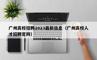 广州高校招聘2023最新信息（广州高校人才招聘官网）