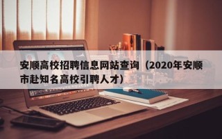 安顺高校招聘信息网站查询（2020年安顺市赴知名高校引聘人才）