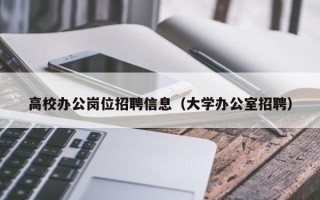 高校办公岗位招聘信息（大学办公室招聘）