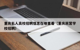 重庆私人高校招聘信息在哪里看（重庆民营学校招聘）
