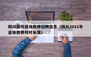 四川高校退休教师招聘信息（四川2021年退休教师何时补发）