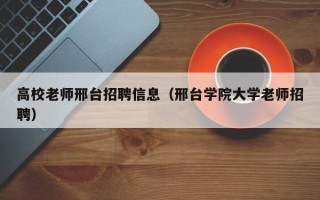 高校老师邢台招聘信息（邢台学院大学老师招聘）