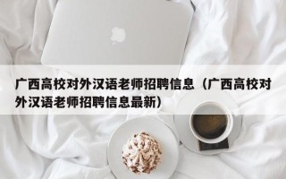广西高校对外汉语老师招聘信息（广西高校对外汉语老师招聘信息最新）