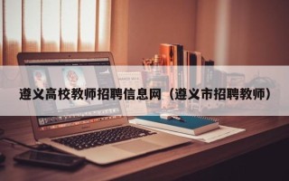 遵义高校教师招聘信息网（遵义市招聘教师）