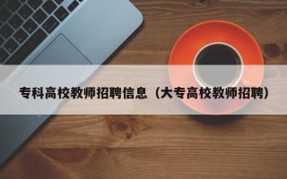 专科高校教师招聘信息（大专高校教师招聘）