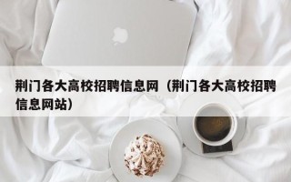 荆门各大高校招聘信息网（荆门各大高校招聘信息网站）