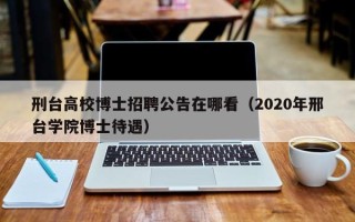 刑台高校博士招聘公告在哪看（2020年邢台学院博士待遇）
