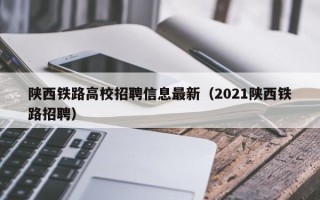 陕西铁路高校招聘信息最新（2021陕西铁路招聘）