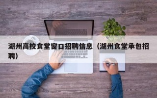 湖州高校食堂窗口招聘信息（湖州食堂承包招聘）
