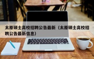 太原硕士高校招聘公告最新（太原硕士高校招聘公告最新信息）
