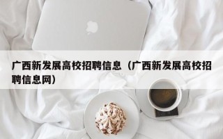 广西新发展高校招聘信息（广西新发展高校招聘信息网）