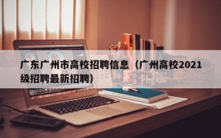 广东广州市高校招聘信息（广州高校2021级招聘最新招聘）