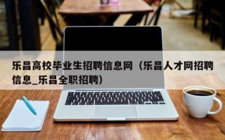 乐昌高校毕业生招聘信息网（乐昌人才网招聘信息_乐昌全职招聘）