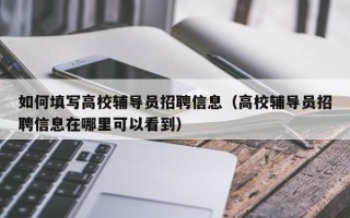 如何填写高校辅导员招聘信息（高校辅导员招聘信息在哪里可以看到）