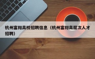 杭州富阳高校招聘信息（杭州富阳高层次人才招聘）