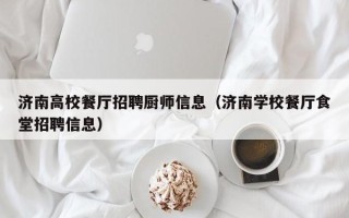 济南高校餐厅招聘厨师信息（济南学校餐厅食堂招聘信息）
