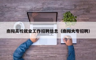 南阳高校就业工作招聘信息（南阳大专招聘）