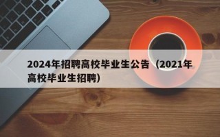 2024年招聘高校毕业生公告（2021年高校毕业生招聘）