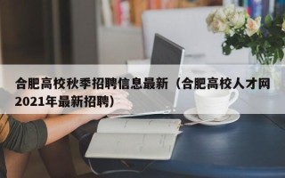 合肥高校秋季招聘信息最新（合肥高校人才网2021年最新招聘）