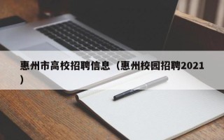 惠州市高校招聘信息（惠州校园招聘2021）