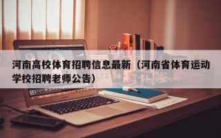 河南高校体育招聘信息最新（河南省体育运动学校招聘老师公告）