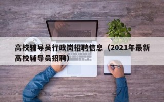 高校辅导员行政岗招聘信息（2021年最新高校辅导员招聘）
