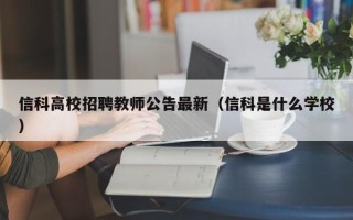 信科高校招聘教师公告最新（信科是什么学校）