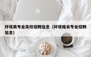 环境类专业高校招聘信息（环境相关专业招聘信息）
