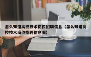 怎么知道高校技术岗位招聘信息（怎么知道高校技术岗位招聘信息呢）