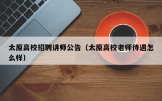 太原高校招聘讲师公告（太原高校老师待遇怎么样）