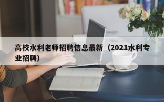 高校水利老师招聘信息最新（2021水利专业招聘）