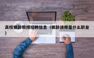 高校银龄教授招聘信息（银龄讲师是什么职业）