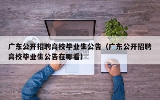 广东公开招聘高校毕业生公告（广东公开招聘高校毕业生公告在哪看）