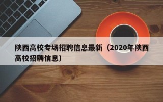 陕西高校专场招聘信息最新（2020年陕西高校招聘信息）