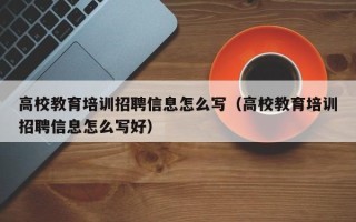 高校教育培训招聘信息怎么写（高校教育培训招聘信息怎么写好）