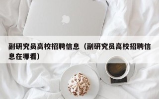 副研究员高校招聘信息（副研究员高校招聘信息在哪看）