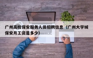 广州高校保安服务人员招聘信息（广州大学城保安月工资是多少）