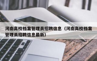 河南高校档案管理员招聘信息（河南高校档案管理员招聘信息最新）