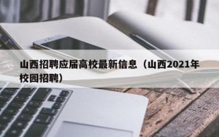 山西招聘应届高校最新信息（山西2021年校园招聘）