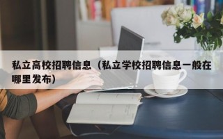 私立高校招聘信息（私立学校招聘信息一般在哪里发布）