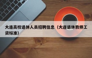 大连高校退休人员招聘信息（大连退休教师工资标准）
