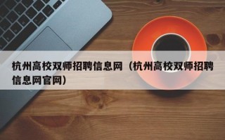 杭州高校双师招聘信息网（杭州高校双师招聘信息网官网）