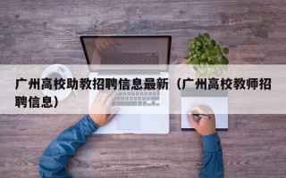 广州高校助教招聘信息最新（广州高校教师招聘信息）