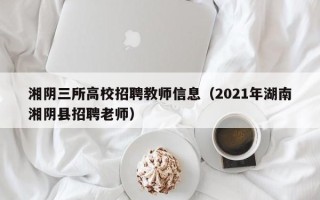 湘阴三所高校招聘教师信息（2021年湖南湘阴县招聘老师）