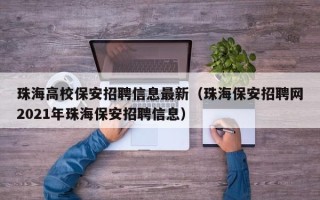 珠海高校保安招聘信息最新（珠海保安招聘网2021年珠海保安招聘信息）