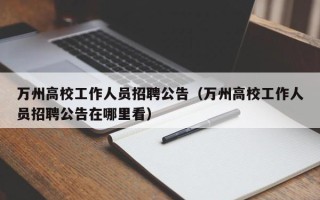 万州高校工作人员招聘公告（万州高校工作人员招聘公告在哪里看）