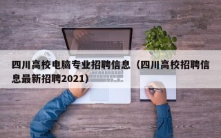 四川高校电脑专业招聘信息（四川高校招聘信息最新招聘2021）